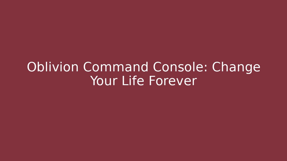 Oblivion Command Console: Change Your Life Forever