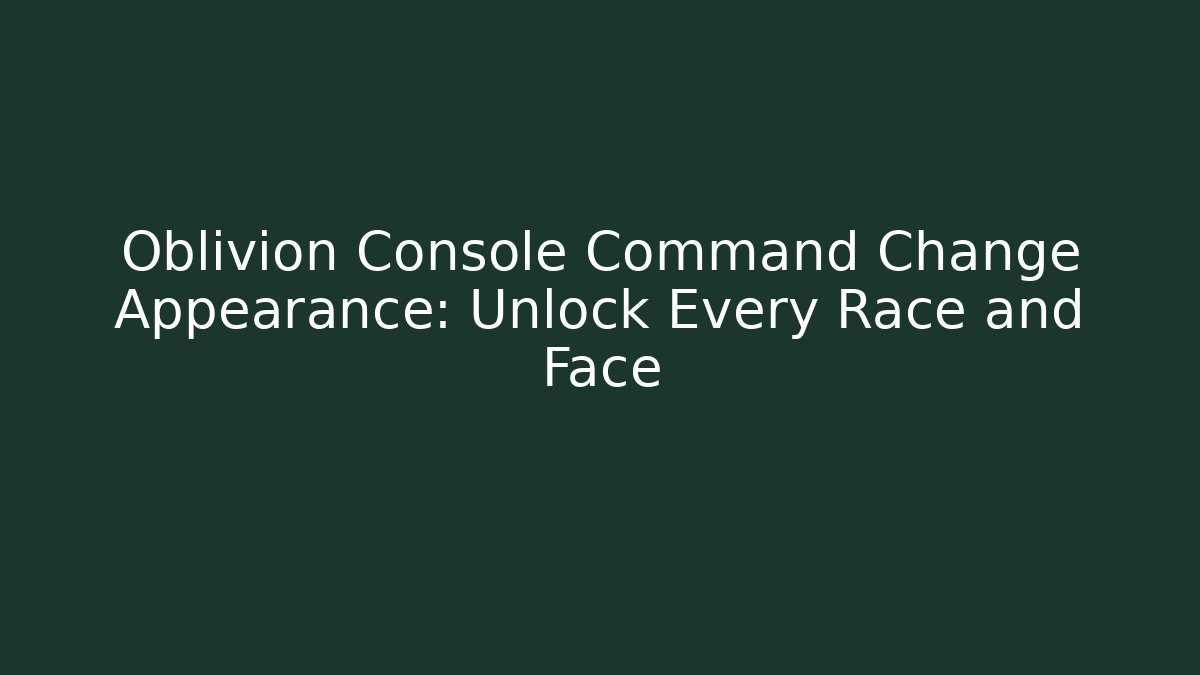 Oblivion Console Command Change Appearance: Unlock Every Race and Face