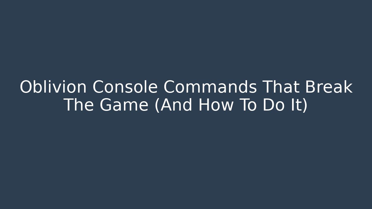 Oblivion Console Commands That Break The Game (And How To Do It)