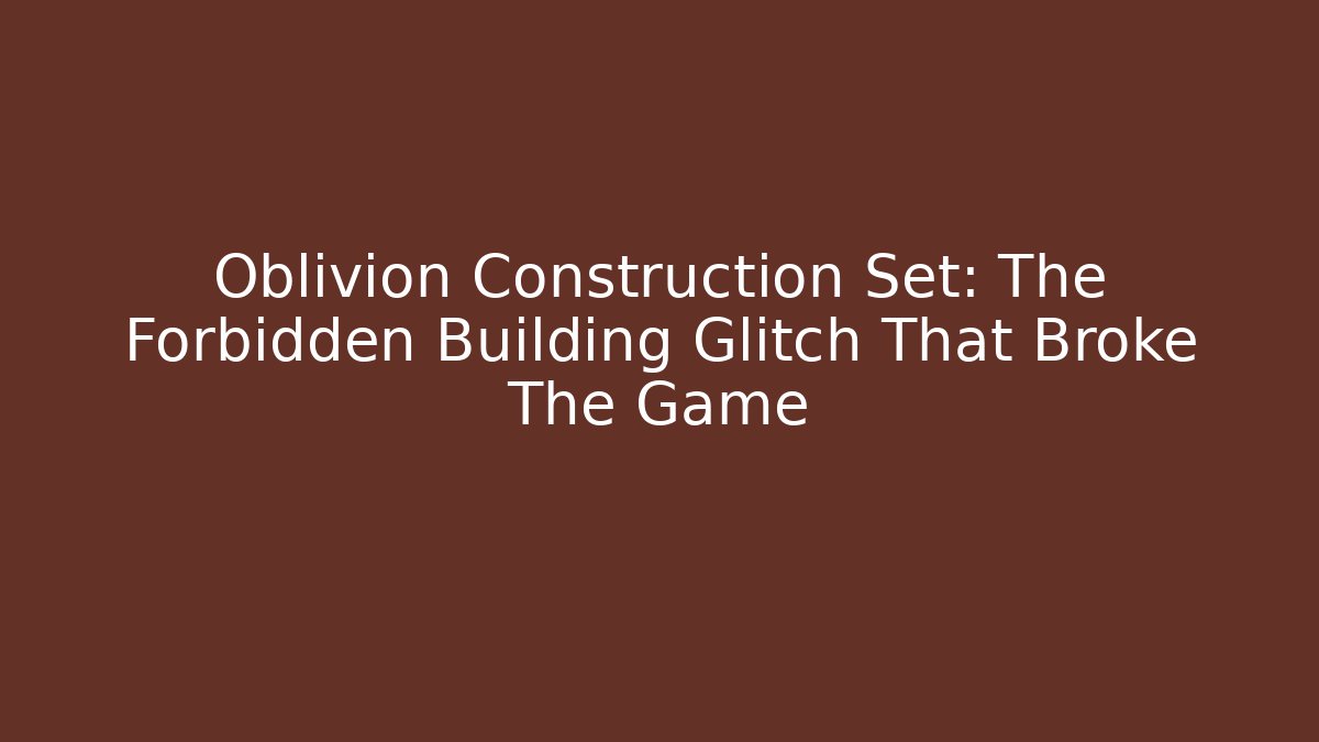 Oblivion Construction Set: The Forbidden Building Glitch That Broke The Game