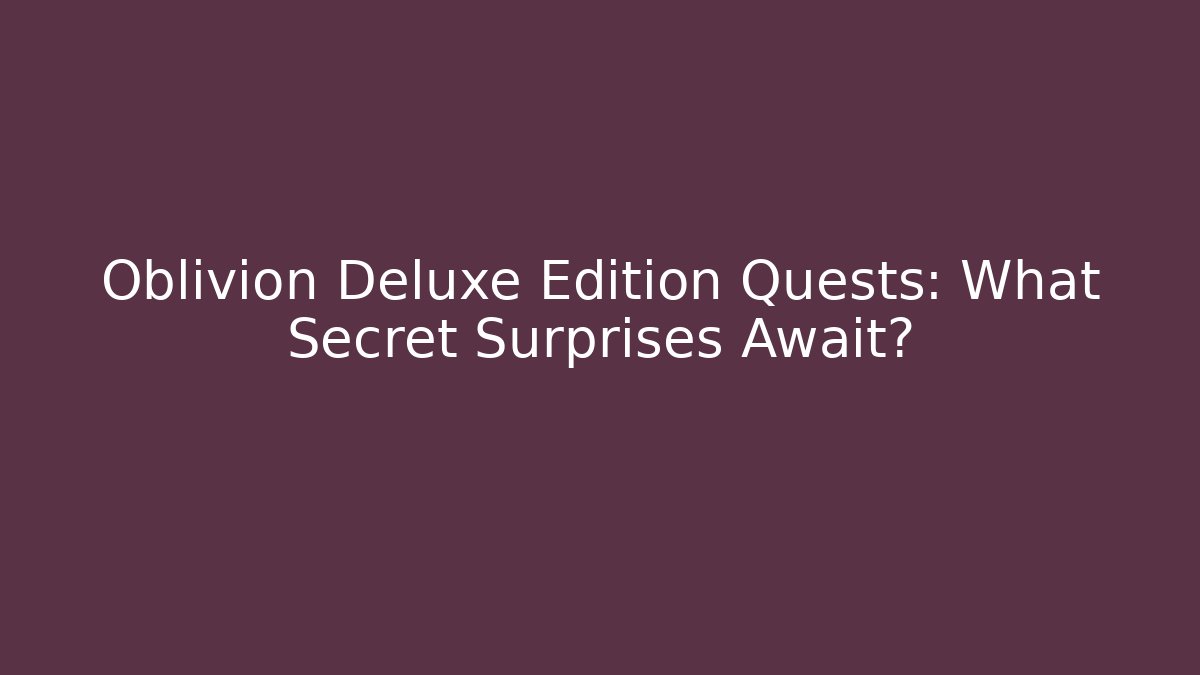 Oblivion Deluxe Edition Quests: What Secret Surprises Await?