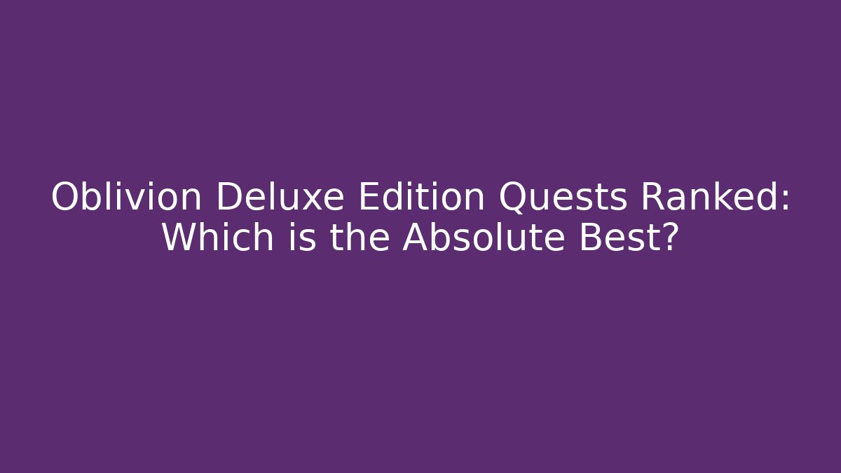 Oblivion Deluxe Edition Quests Ranked: Which is the Absolute Best?
