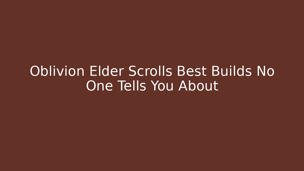 Oblivion Elder Scrolls Best Builds No One Tells You About