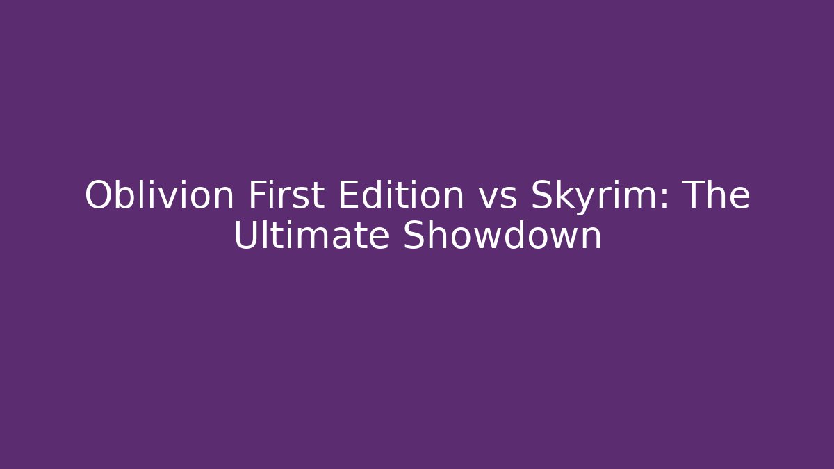 Oblivion First Edition vs Skyrim: The Ultimate Showdown