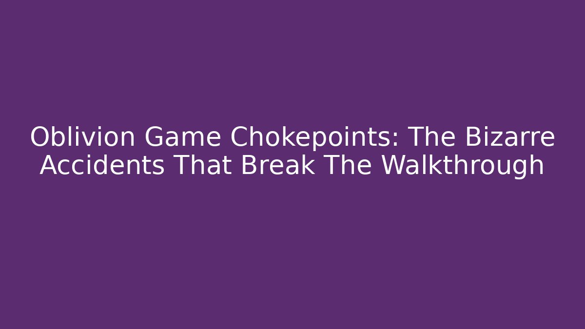 Oblivion Game Chokepoints: The Bizarre Accidents That Break The Walkthrough