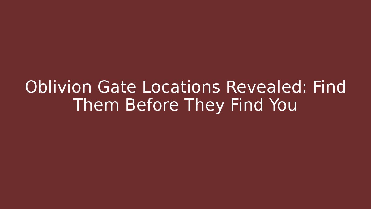Oblivion Gate Locations Revealed: Find Them Before They Find You