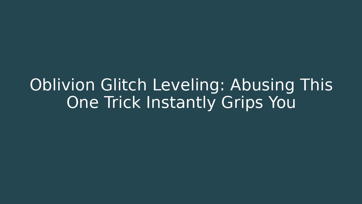 Oblivion Glitch Leveling: Abusing This One Trick Instantly Grips You