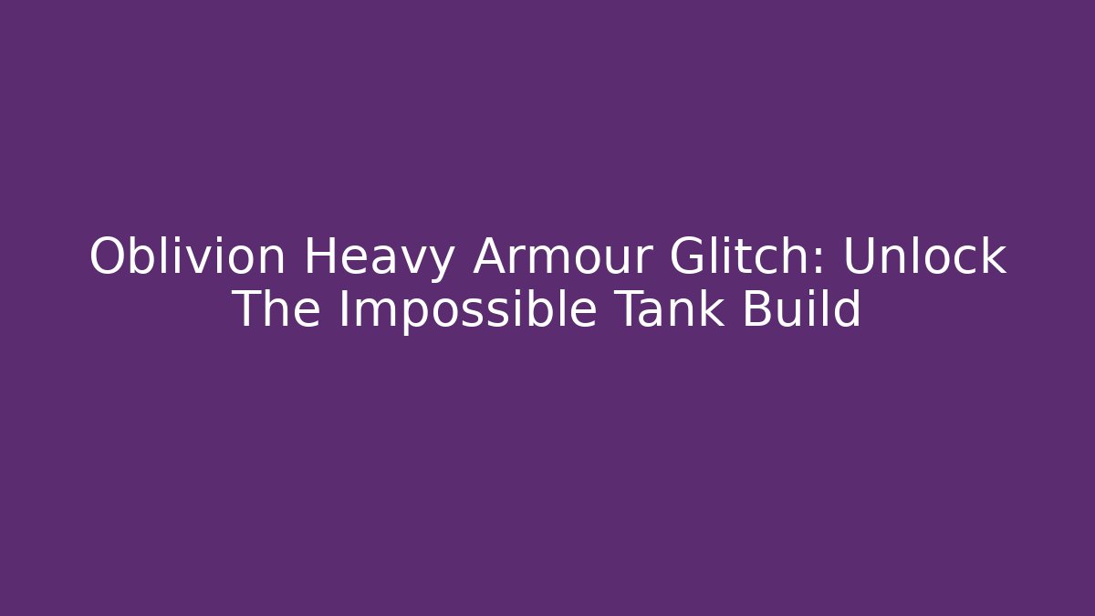 Oblivion Heavy Armour Glitch: Unlock The Impossible Tank Build