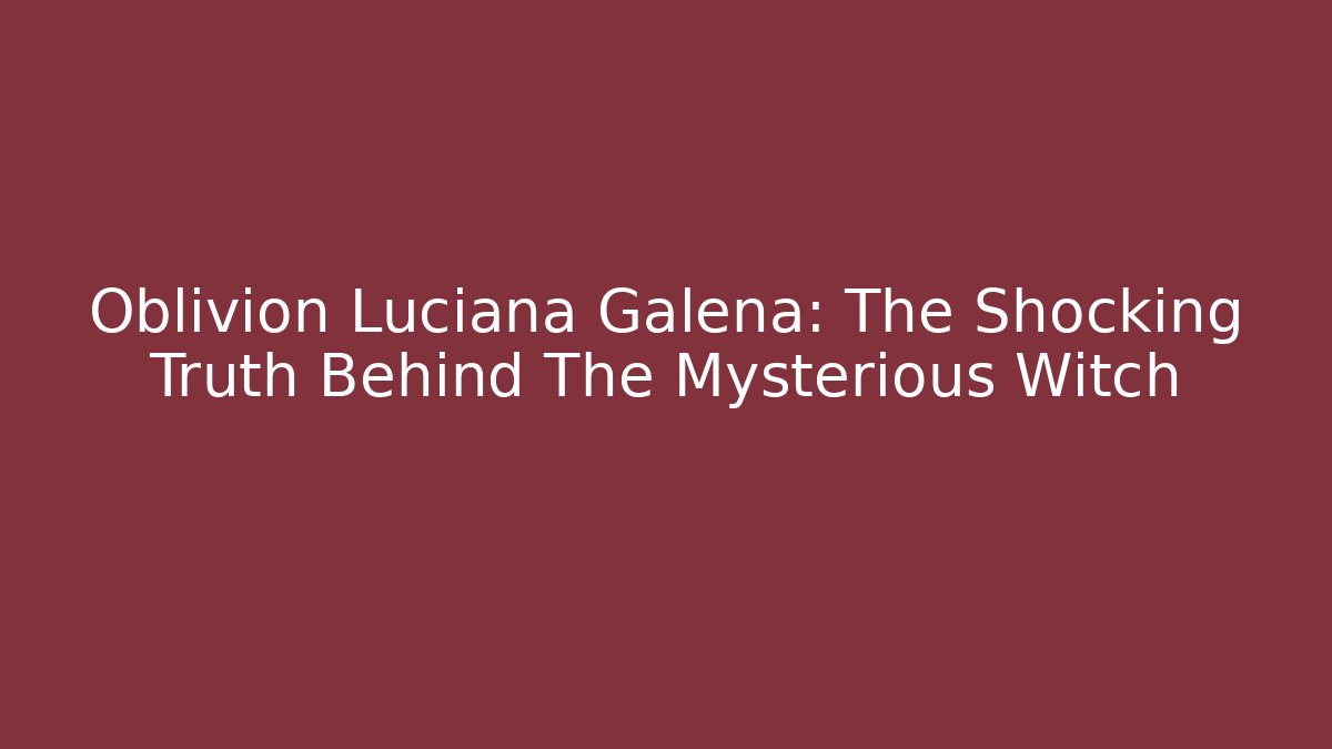 Oblivion Luciana Galena: The Shocking Truth Behind The Mysterious Witch