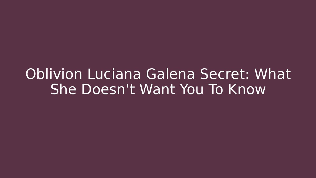 Oblivion Luciana Galena Secret: What She Doesn't Want You To Know