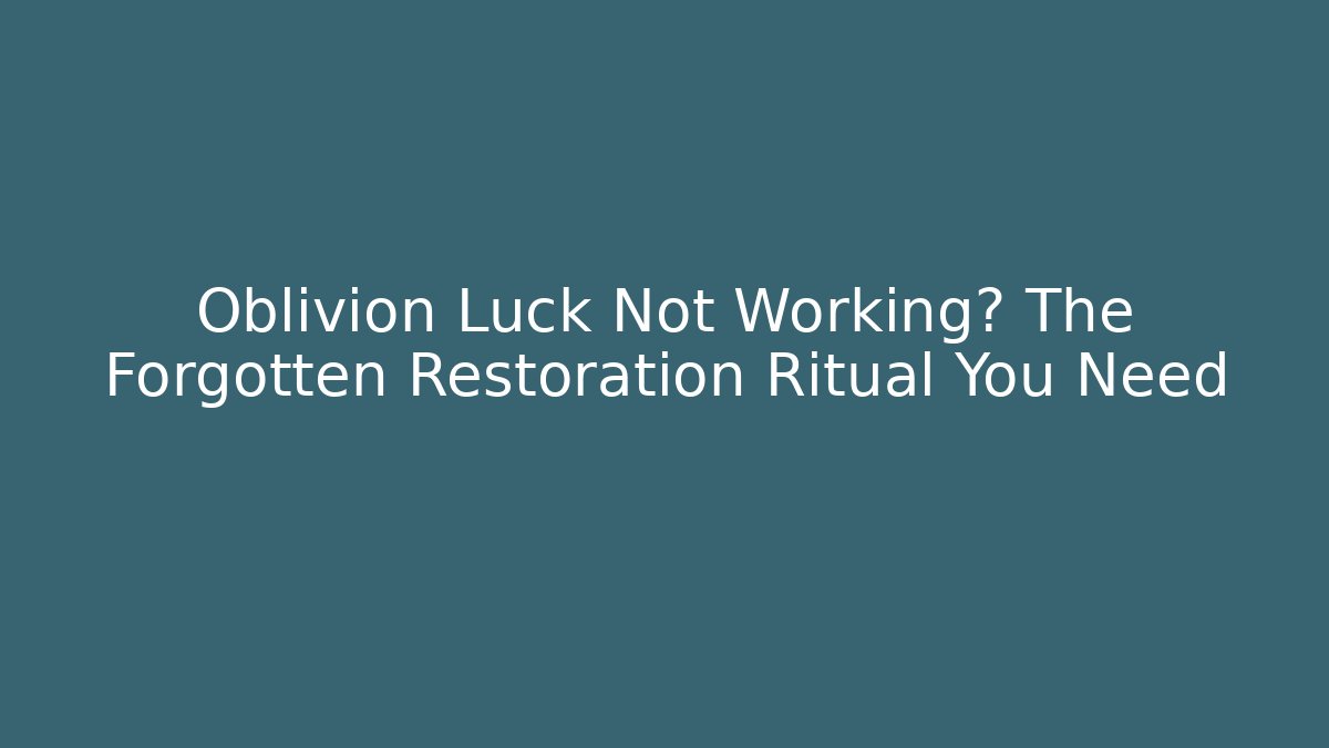 Oblivion Luck Not Working? The Forgotten Restoration Ritual You Need