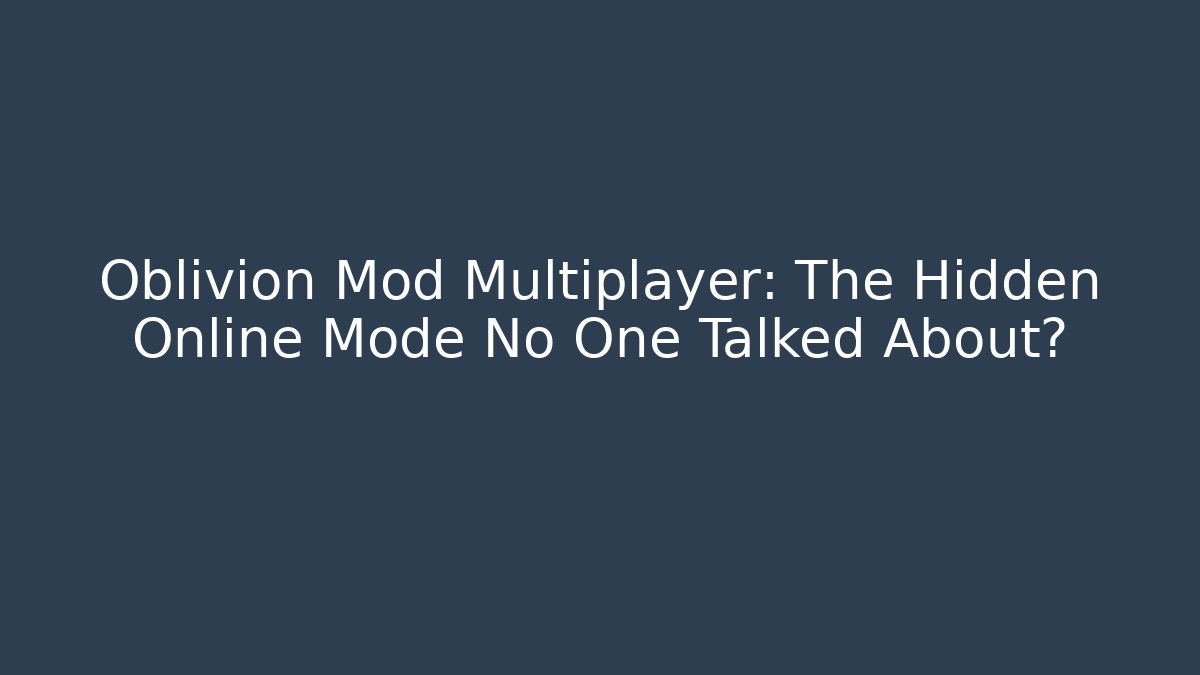 Oblivion Mod Multiplayer: The Hidden Online Mode No One Talked About?