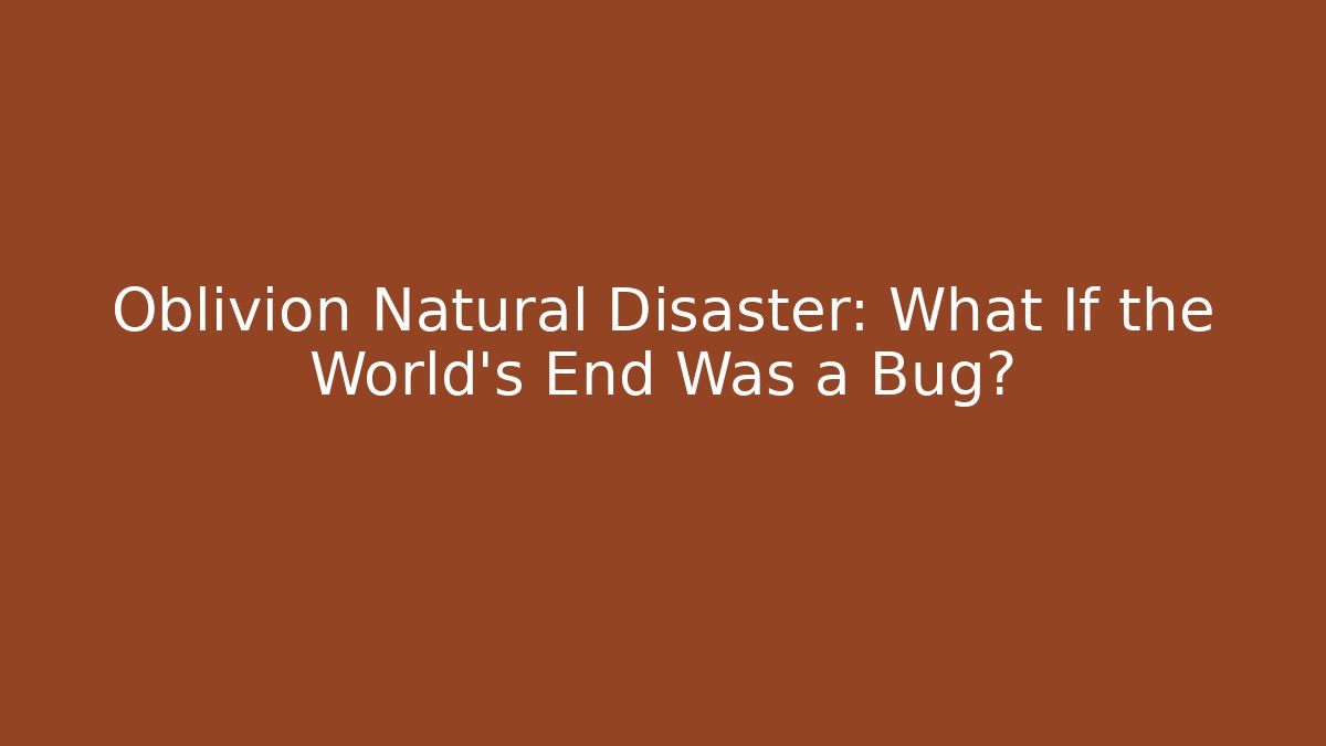 Oblivion Natural Disaster: What If the World's End Was a Bug?