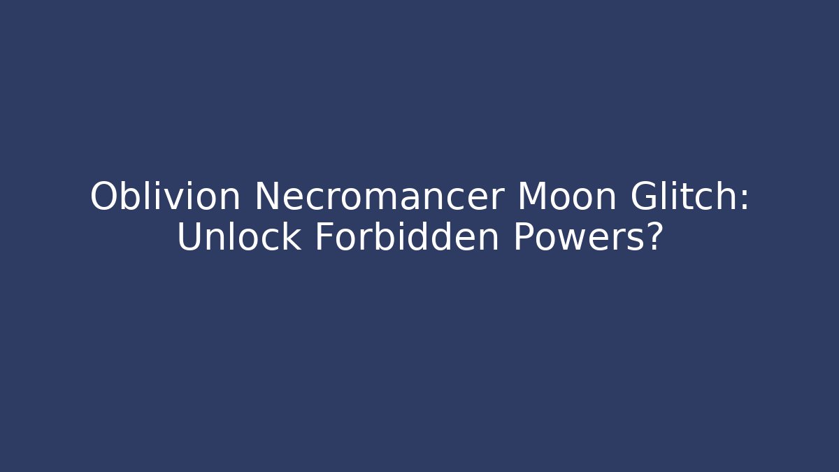 Oblivion Necromancer Moon Glitch: Unlock Forbidden Powers?