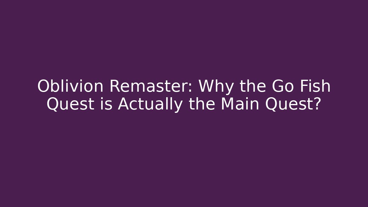Oblivion Remaster: Why the Go Fish Quest is Actually the Main Quest?