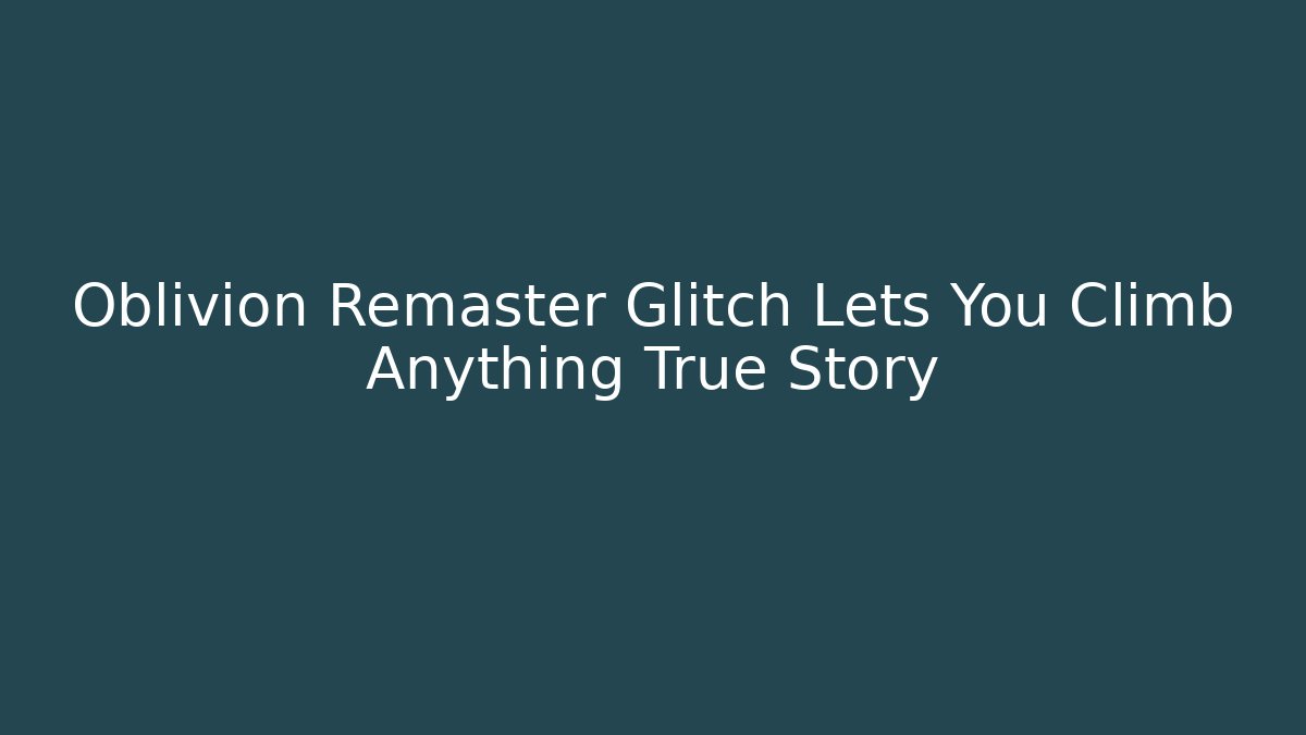 Oblivion Remaster Glitch Lets You Climb Anything True Story