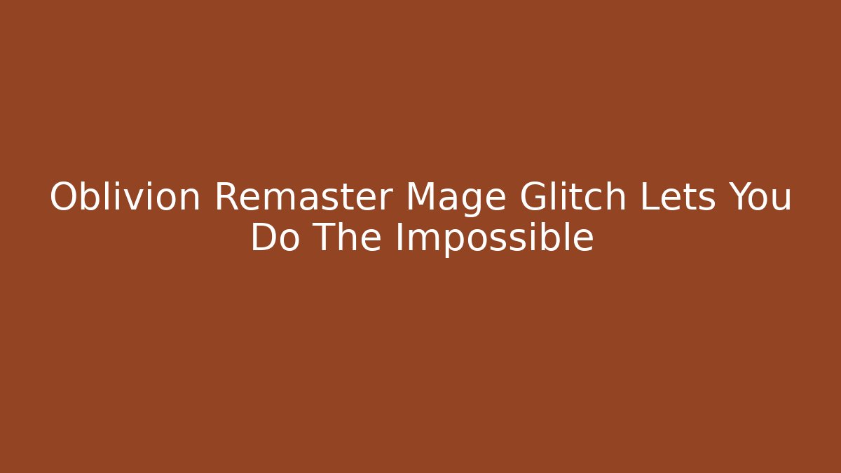 Oblivion Remaster Mage Glitch Lets You Do The Impossible - Create More Assets