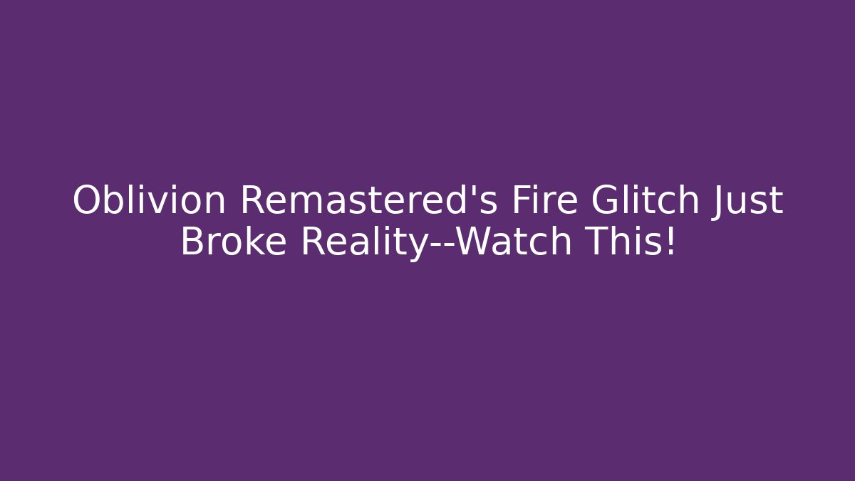 Oblivion Remastered's Fire Glitch Just Broke Reality—Watch This!