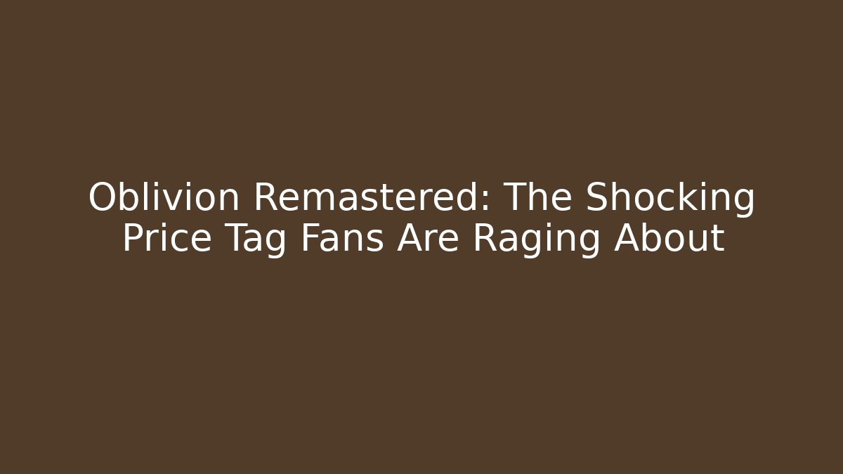 Oblivion Remastered: The Shocking Price Tag Fans Are Raging About