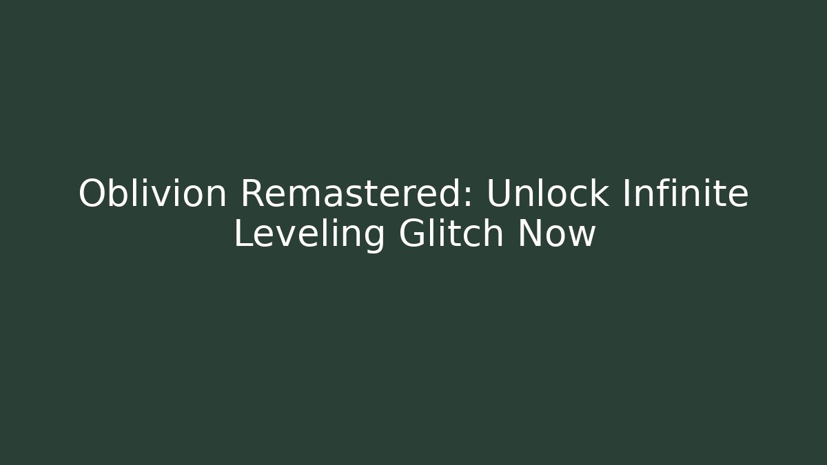 Oblivion Remastered: Unlock Infinite Leveling Glitch Now