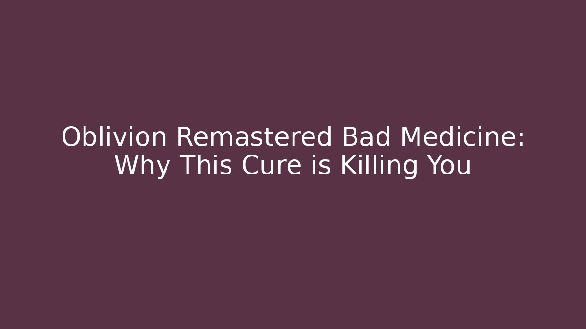 Oblivion Remastered Bad Medicine: Why This Cure is Killing You