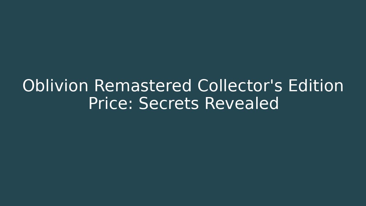 Oblivion Remastered Collector's Edition Price: Secrets Revealed
