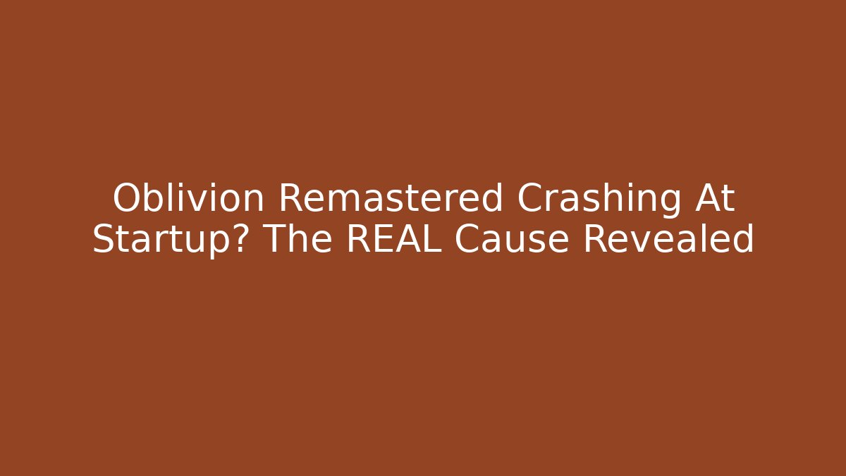 Oblivion Remastered Crashing At Startup? The REAL Cause Revealed