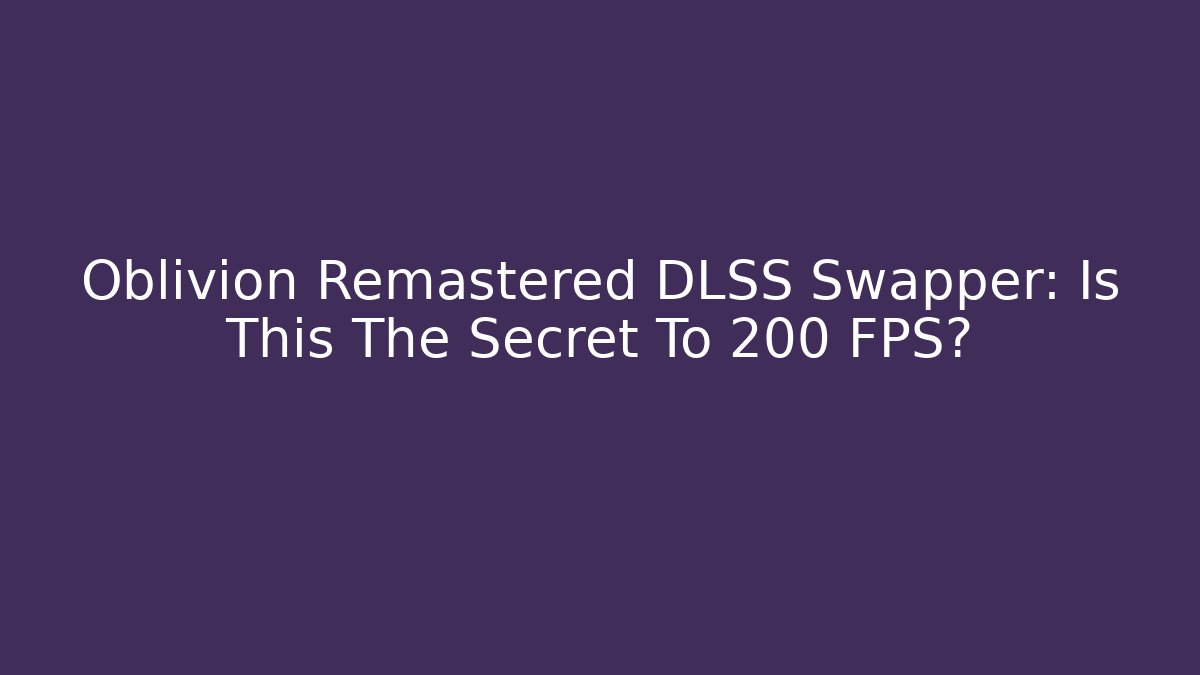 Oblivion Remastered DLSS Swapper: Is This The Secret To 200 FPS?