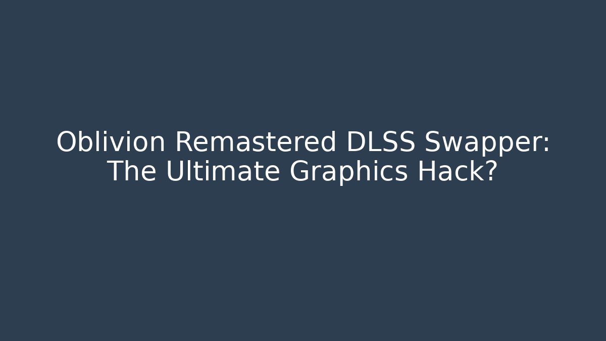 Oblivion Remastered DLSS Swapper: The Ultimate Graphics Hack? - Create More Assets