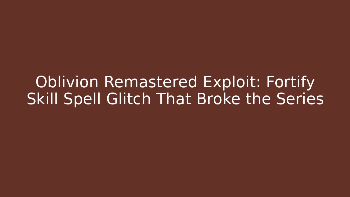 Oblivion Remastered Exploit: Fortify Skill Spell Glitch That Broke the Series