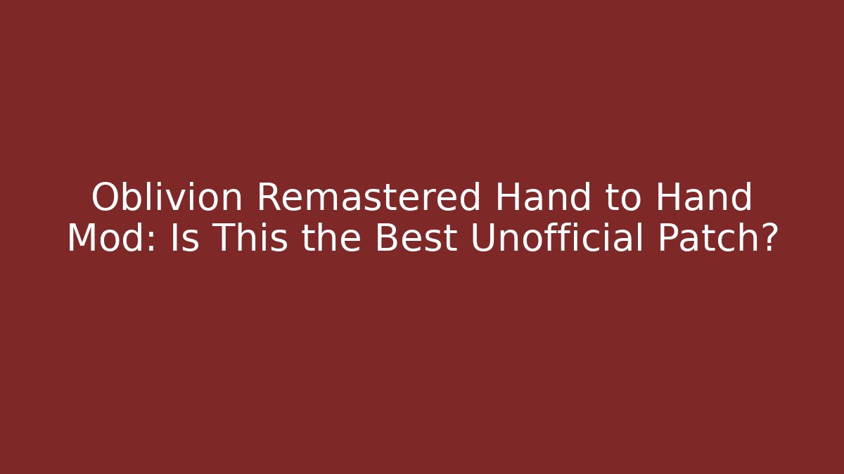 Oblivion Remastered Hand to Hand Mod: Is This the Best Unofficial Patch?