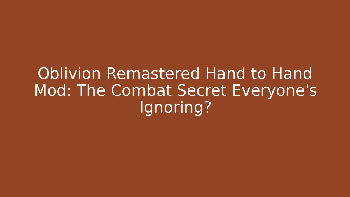 Oblivion Remastered Hand to Hand Mod: The Combat Secret Everyone’s Ignoring?