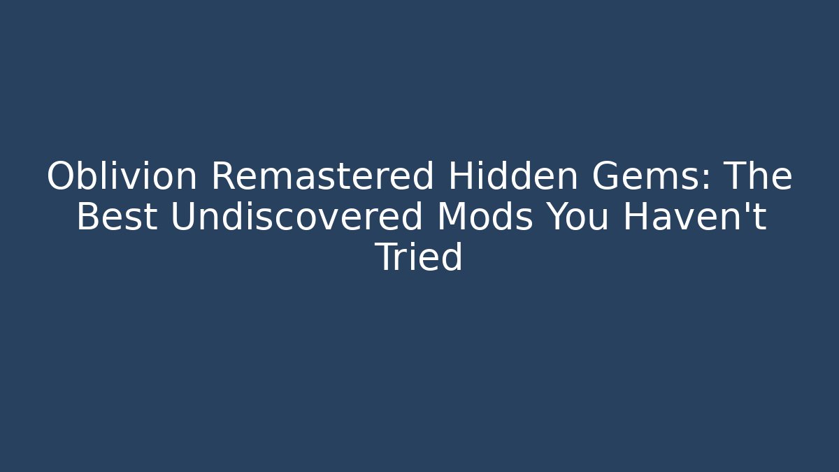 Oblivion Remastered Hidden Gems: The Best Undiscovered Mods You Haven't Tried