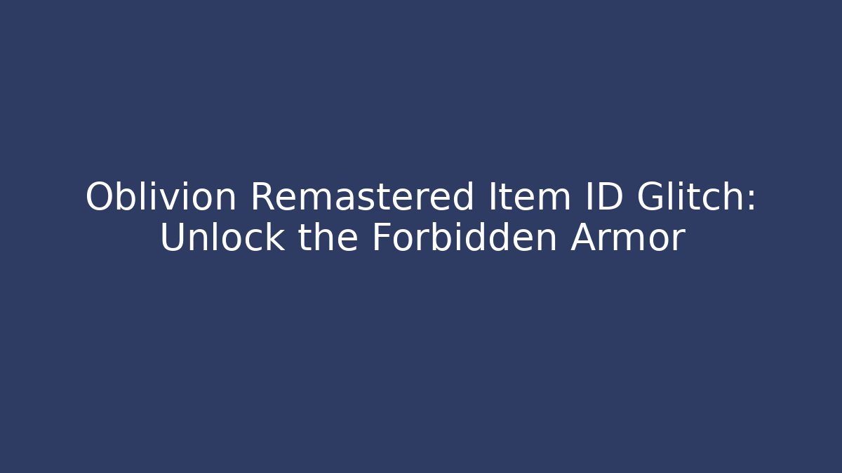 Oblivion Remastered Item ID Glitch: Unlock the Forbidden Armor