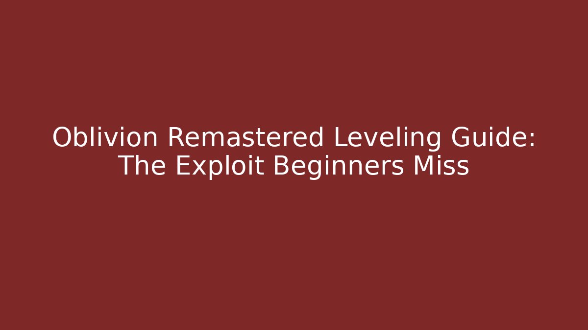 Oblivion Remastered Leveling Guide: The Exploit Beginners Miss - Create More Assets