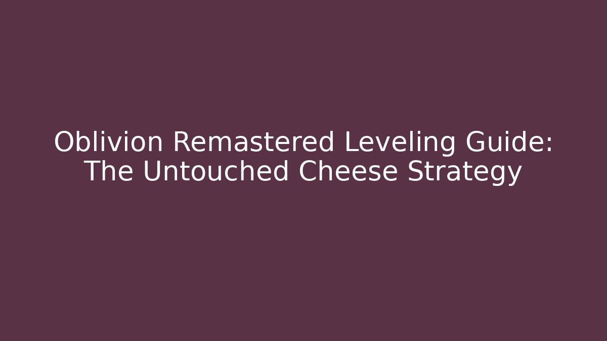 Oblivion Remastered Leveling Guide: The Untouched Cheese Strategy