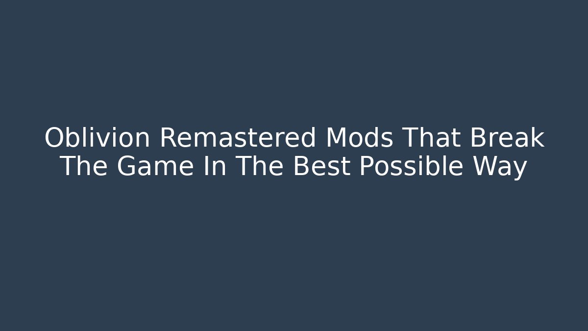 Oblivion Remastered Mods That Break The Game In The Best Possible Way