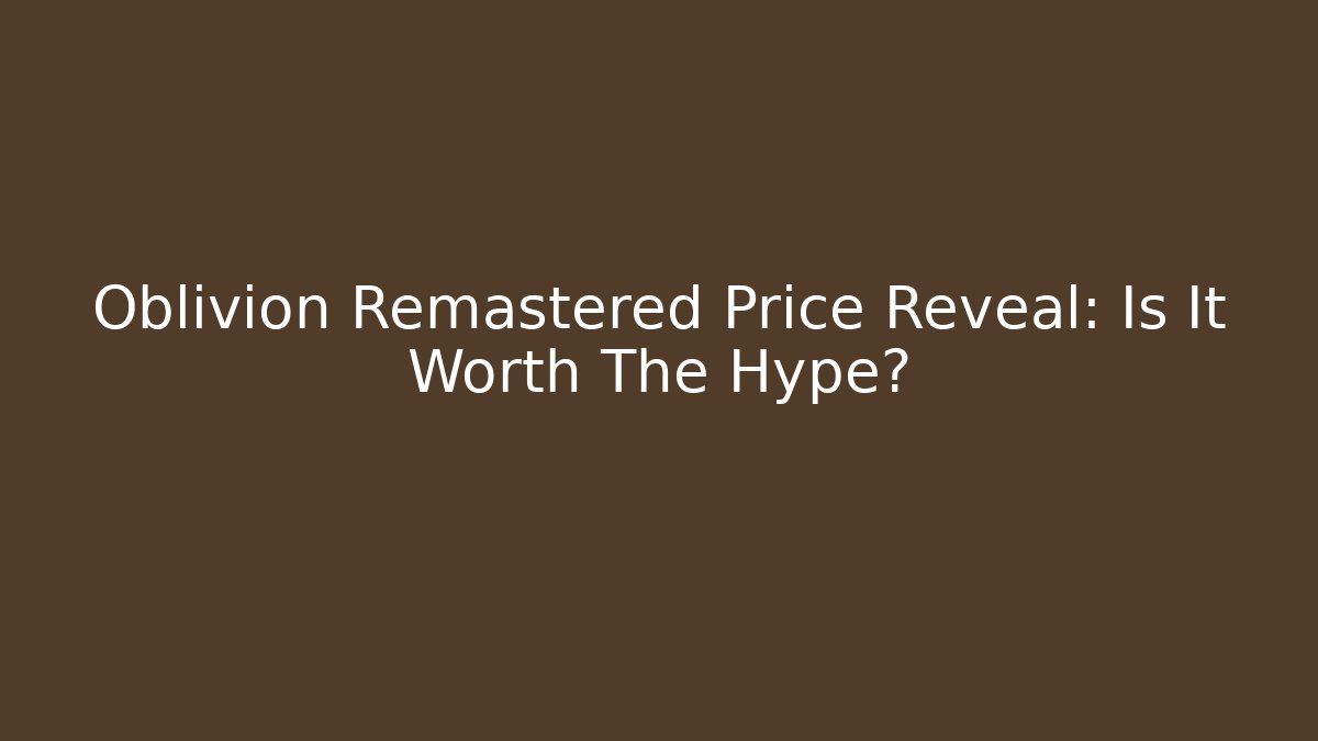 Oblivion Remastered Price Reveal: Is It Worth The Hype?