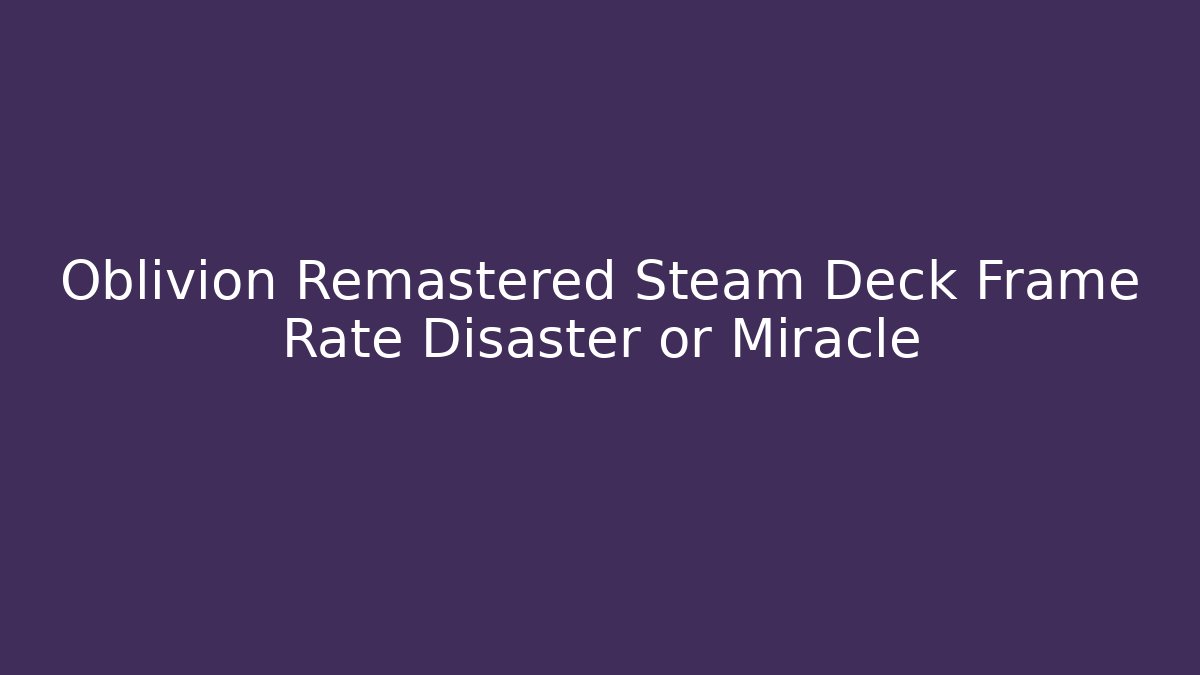 Oblivion Remastered Steam Deck Frame Rate Disaster or Miracle