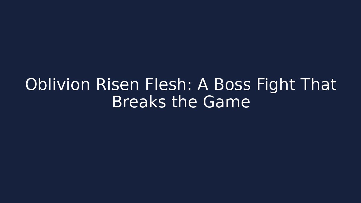 Oblivion Risen Flesh: A Boss Fight That Breaks the Game