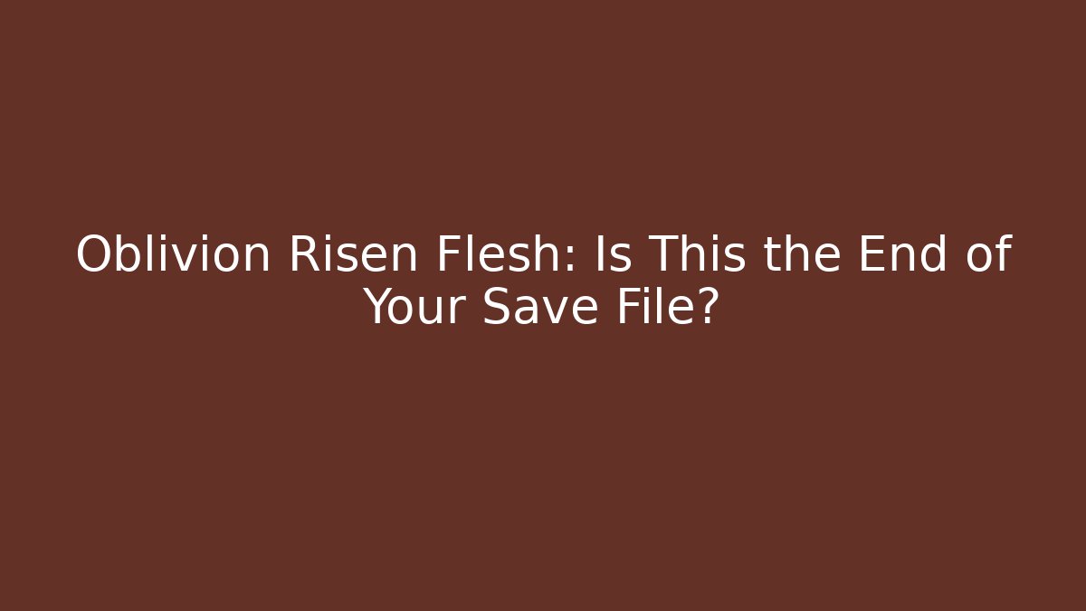 Oblivion Risen Flesh: Is This the End of Your Save File?