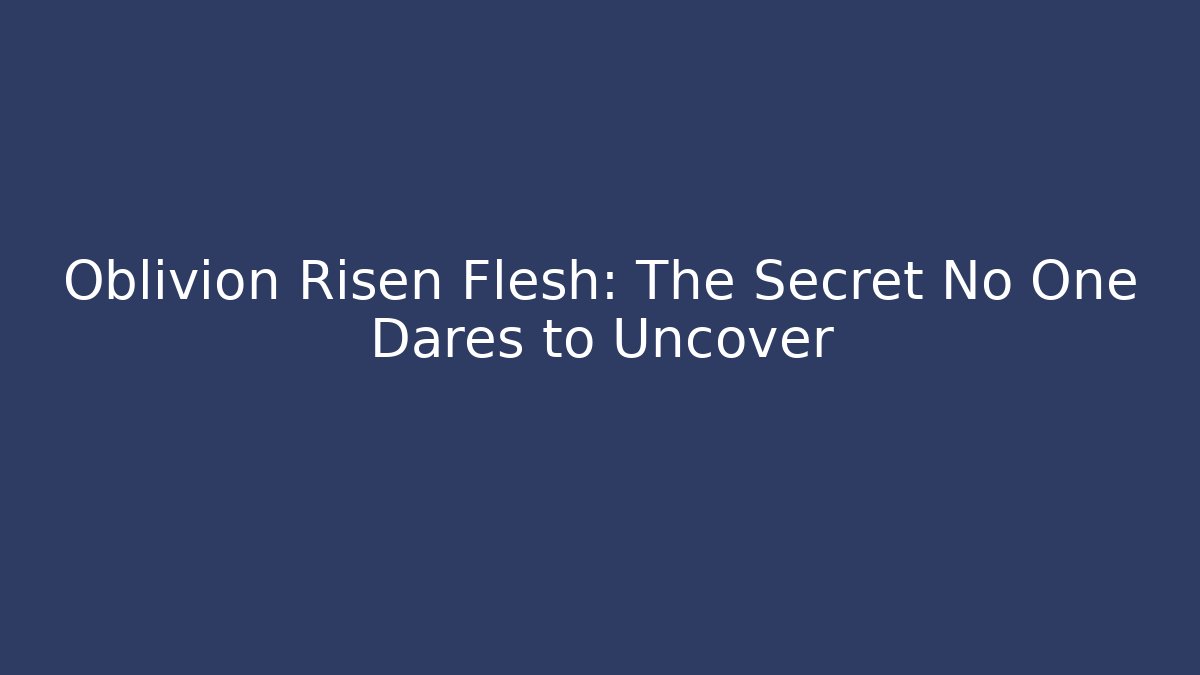 Oblivion Risen Flesh: The Secret No One Dares to Uncover