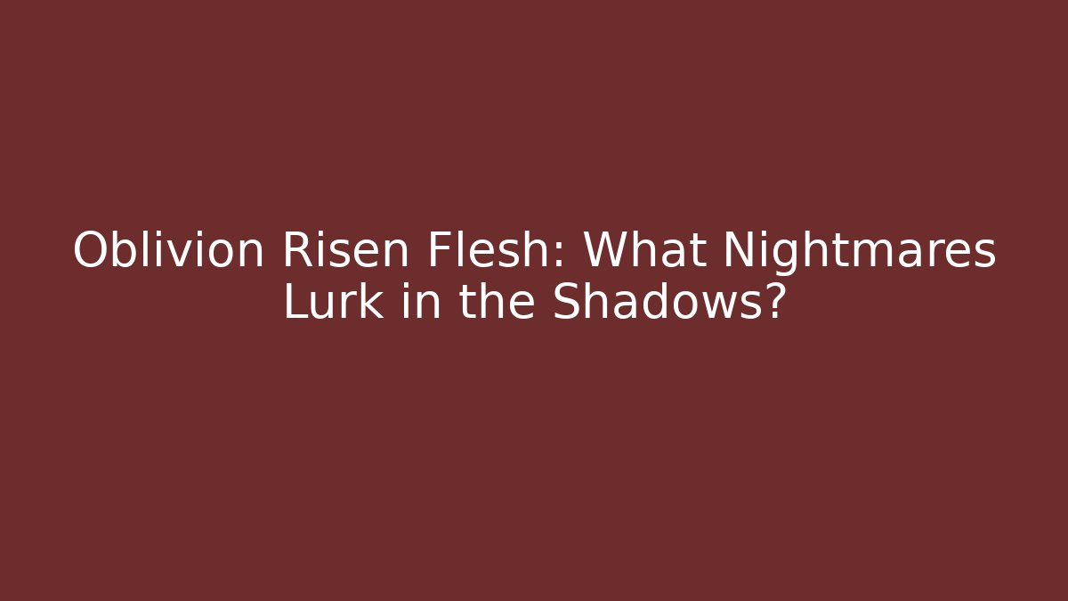 Oblivion Risen Flesh: What Nightmares Lurk in the Shadows?