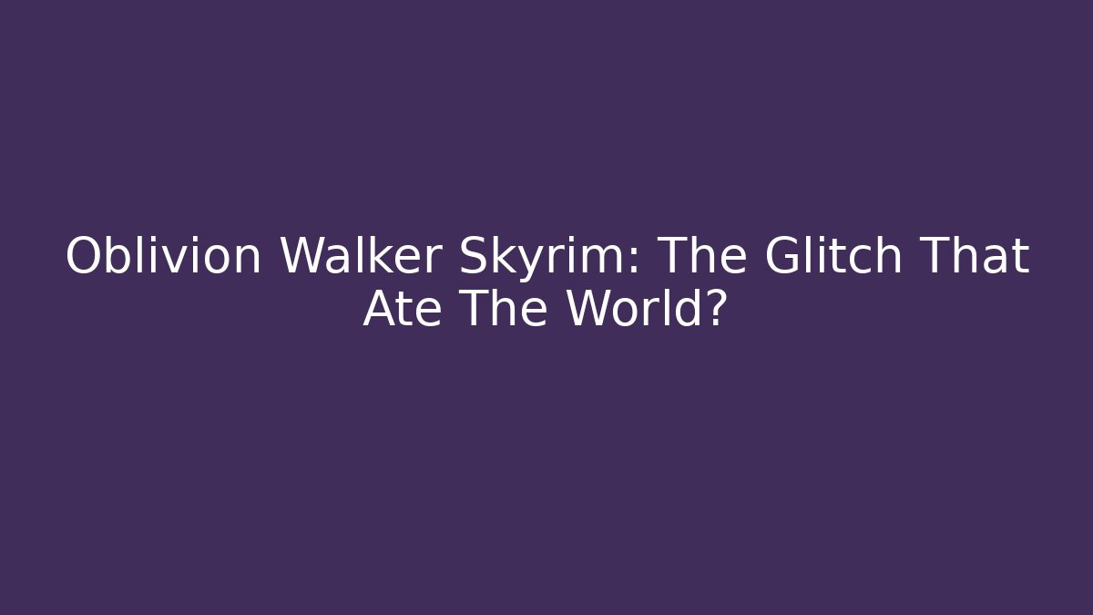 Oblivion Walker Skyrim: The Glitch That Ate The World?