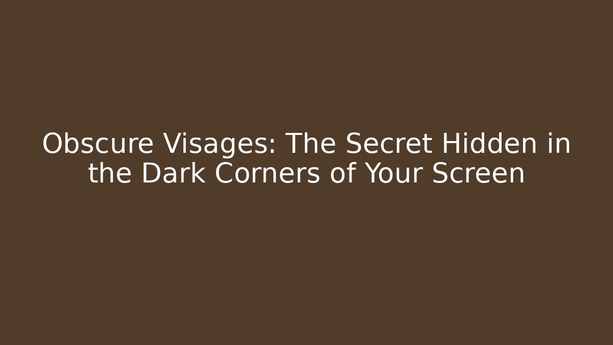 Obscure Visages: The Secret Hidden in the Dark Corners of Your Screen