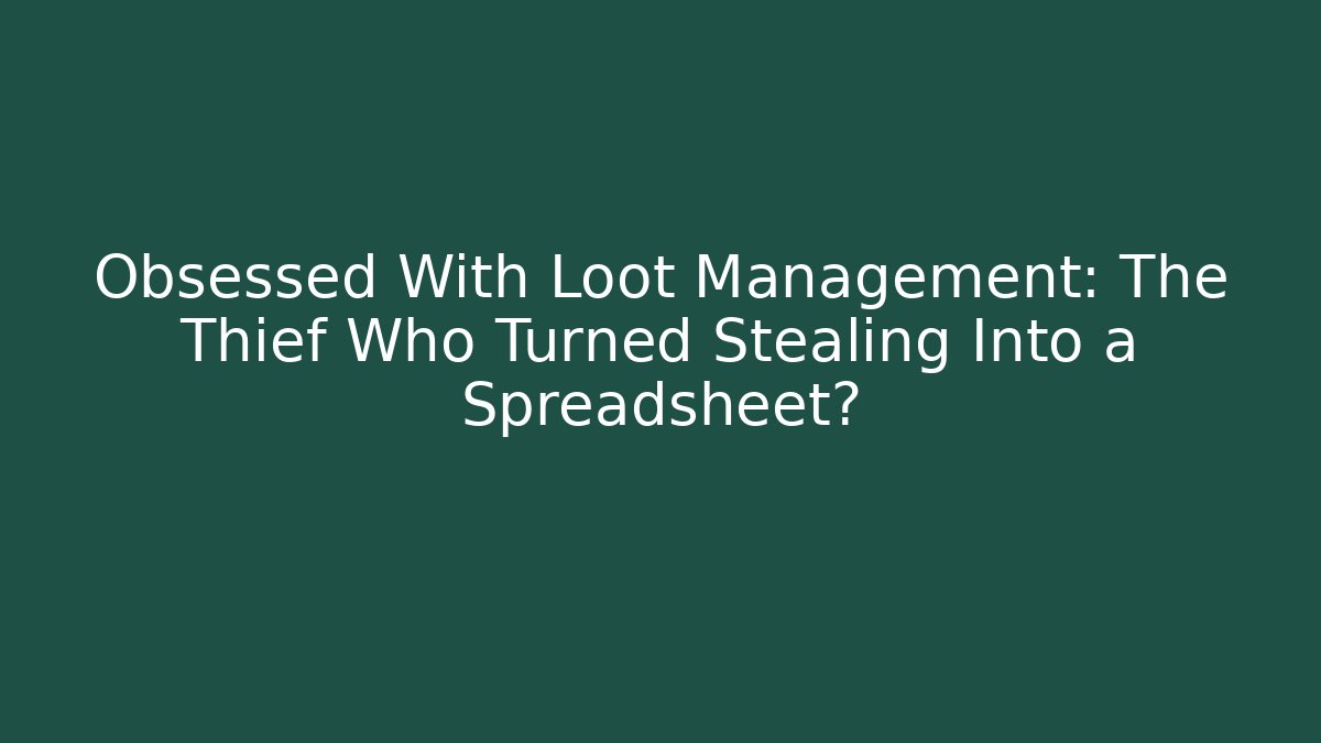 Obsessed With Loot Management: The Thief Who Turned Stealing Into a Spreadsheet?