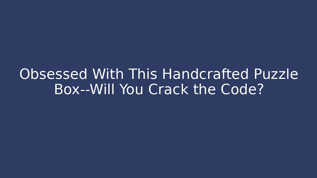 Obsessed With This Handcrafted Puzzle Box—Will You Crack the Code?