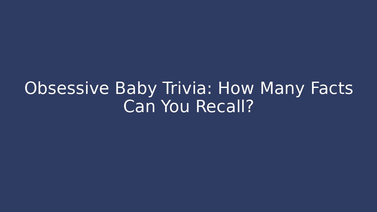 Obsessive Baby Trivia: How Many Facts Can You Recall?