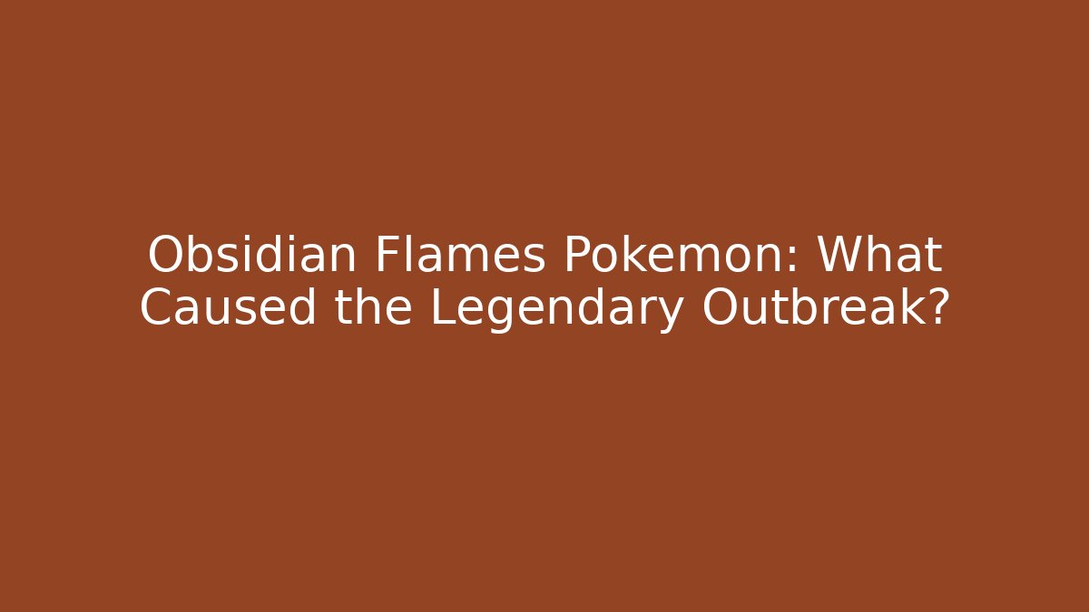 Obsidian Flames Pokémon: What Caused the Legendary Outbreak?