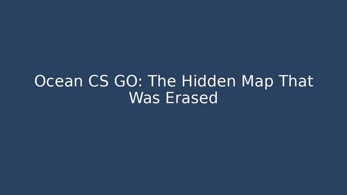 Ocean CS GO: The Hidden Map That Was Erased